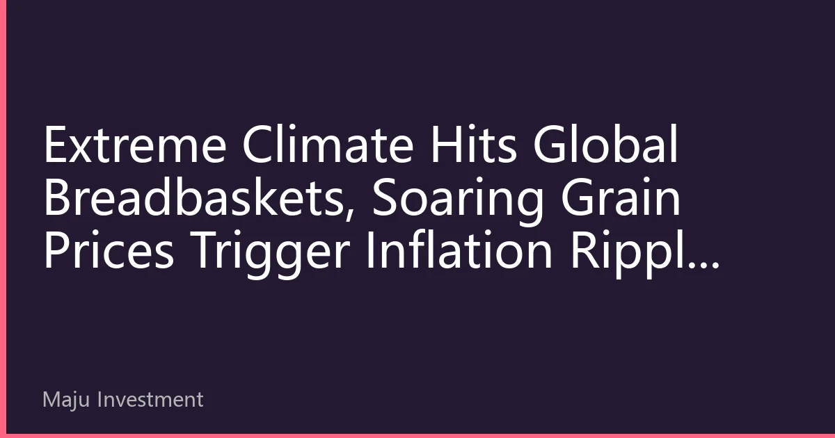 Extreme Climate Hits Global Breadbaskets, Soaring Grain Prices Trigger Inflation Ripple Effects
