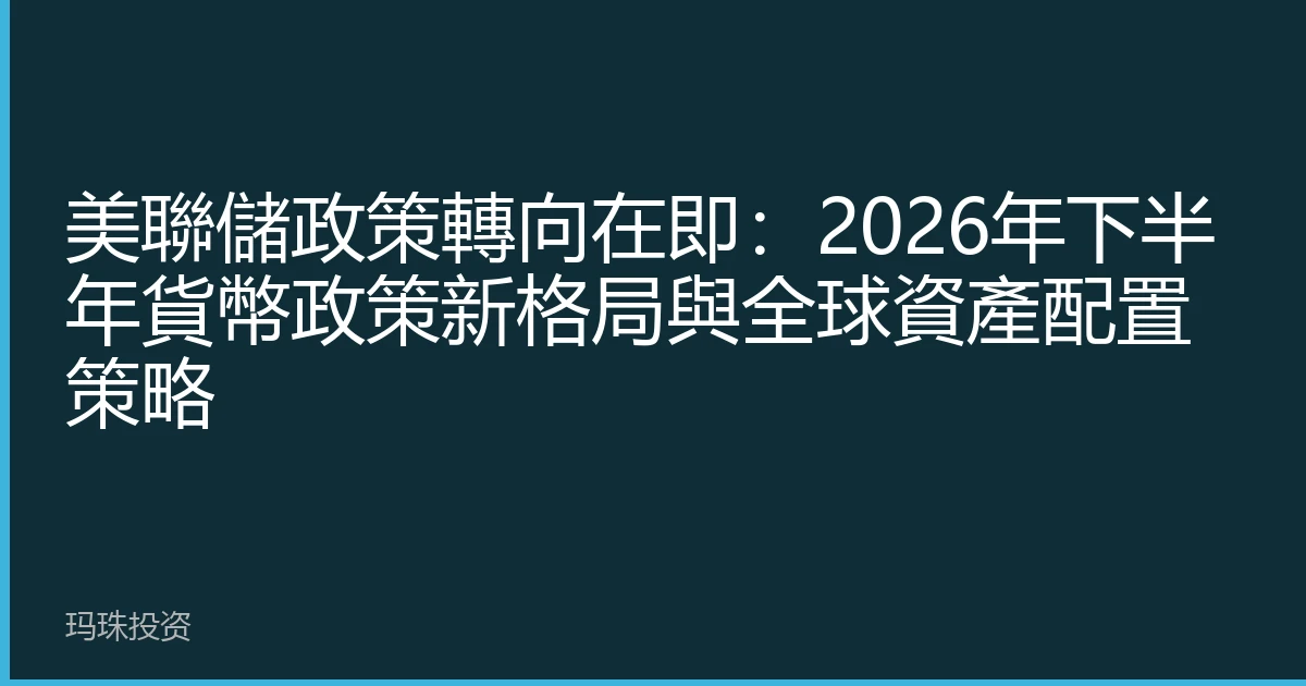 美聯儲政策轉向在即：2026年下半年貨幣政策新格局與全球資產配置策略